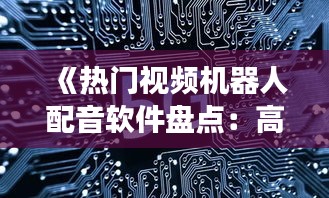 《热门视频机器人配音软件盘点：高效便捷的语音创作利器》