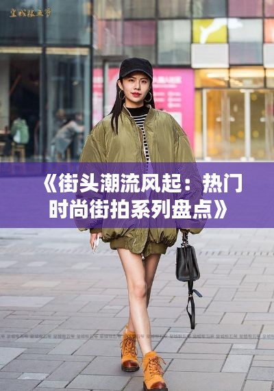 《街头潮流风起：热门时尚街拍系列盘点》