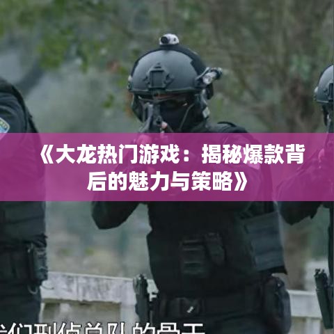 《大龙热门游戏：揭秘爆款背后的魅力与策略》