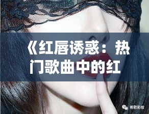 《红唇诱惑：热门歌曲中的红唇魅力解析》