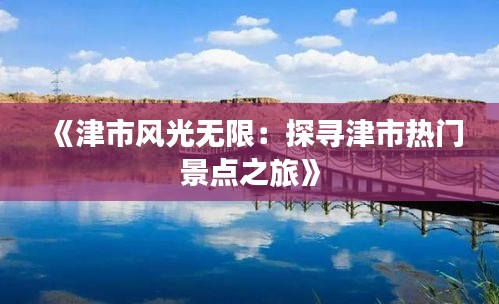 《津市风光无限：探寻津市热门景点之旅》