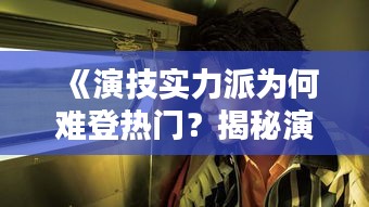 《演技实力派为何难登热门？揭秘演艺圈幕后真相》