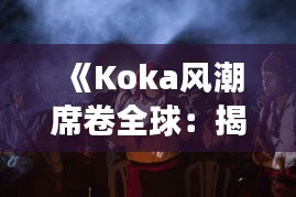 《Koka风潮席卷全球：揭秘这一现象背后的魅力与影响》