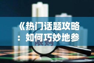 《热门话题攻略：如何巧妙地参与热门讨论》