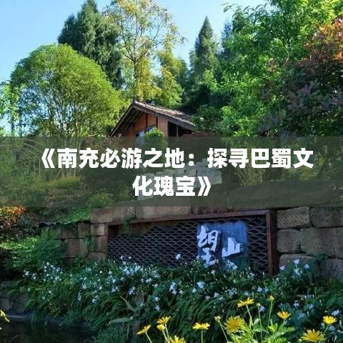 《南充必游之地：探寻巴蜀文化瑰宝》