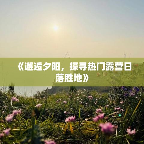 《邂逅夕阳，探寻热门露营日落胜地》