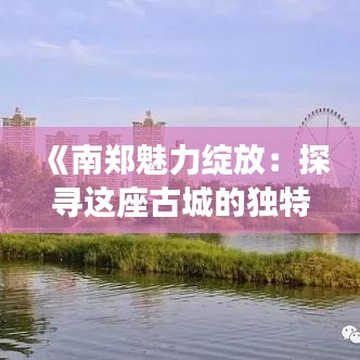 《南郑魅力绽放：探寻这座古城的独特韵味》