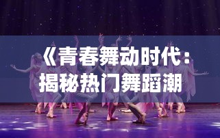 《青春舞动时代：揭秘热门舞蹈潮流背后的故事》