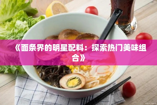 《面条界的明星配料：探索热门美味组合》