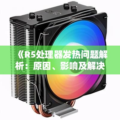 《R5处理器发热问题解析：原因、影响及解决方案》