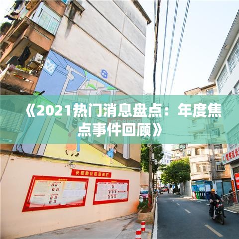 《2021热门消息盘点：年度焦点事件回顾》