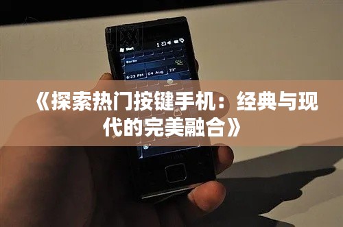 《探索热门按键手机：经典与现代的完美融合》