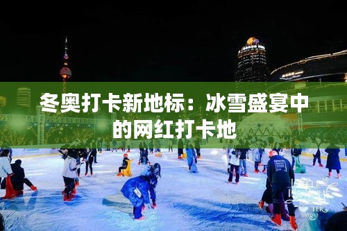 冬奥打卡新地标：冰雪盛宴中的网红打卡地