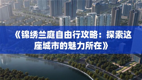 《锦绣兰庭自由行攻略：探索这座城市的魅力所在》