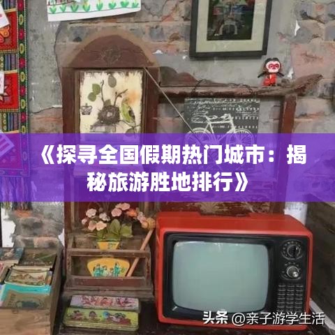 《探寻全国假期热门城市：揭秘旅游胜地排行》