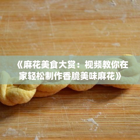 《麻花美食大赏：视频教你在家轻松制作香脆美味麻花》