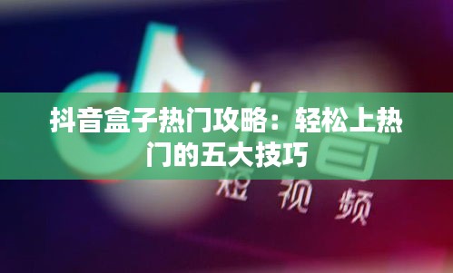 抖音盒子热门攻略：轻松上热门的五大技巧