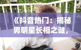 《抖音热门：揭秘男明星长相之谜，谁是你心中的颜值担当？》