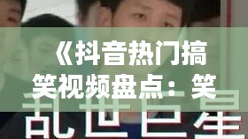 《抖音热门搞笑视频盘点：笑点满满，欢乐无限！》