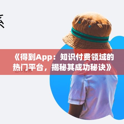 《得到App：知识付费领域的热门平台，揭秘其成功秘诀》