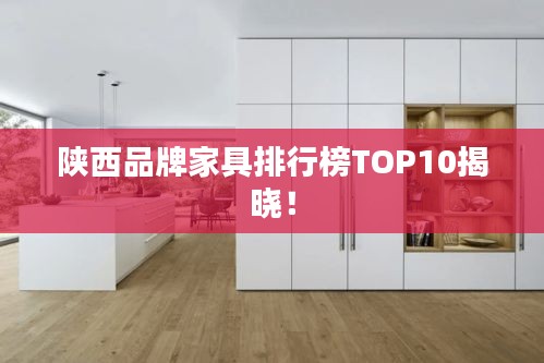 陕西品牌家具排行榜TOP10揭晓！