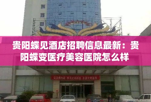 贵阳蝶见酒店招聘信息最新：贵阳蝶变医疗美容医院怎么样 