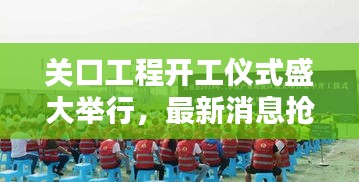 关口工程开工仪式盛大举行，最新消息抢鲜知