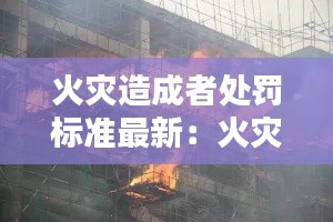 火灾造成者处罚标准最新：火灾后果里责任处罚 