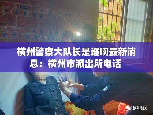 横州警察大队长是谁啊最新消息：横州市派出所电话 