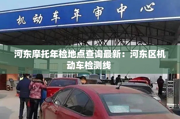 河东摩托年检地点查询最新：河东区机动车检测线 