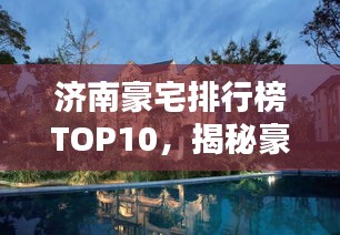 济南豪宅排行榜TOP10，揭秘豪华府邸榜单！