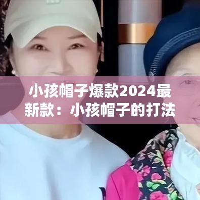 小孩帽子爆款2024最新款：小孩帽子的打法 