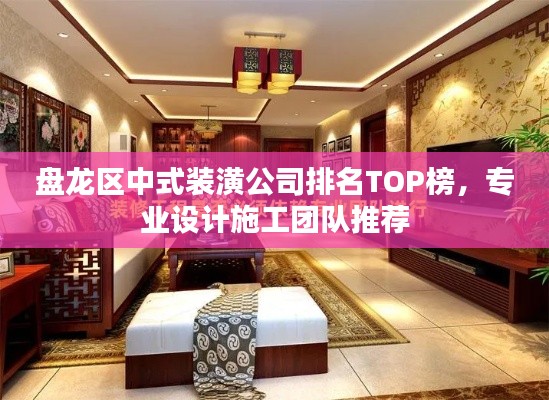 盘龙区中式装潢公司排名TOP榜，专业设计施工团队推荐