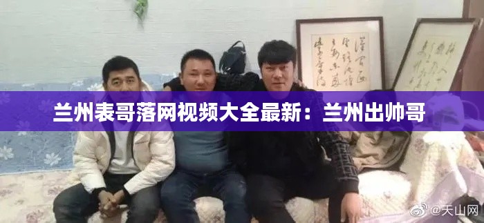 兰州表哥落网视频大全最新：兰州出帅哥 