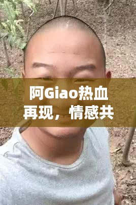 阿Giao热血再现，情感共鸣的回放，最新视频引发全网热议！