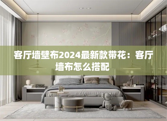 客厅墙壁布2024最新款带花：客厅墙布怎么搭配 