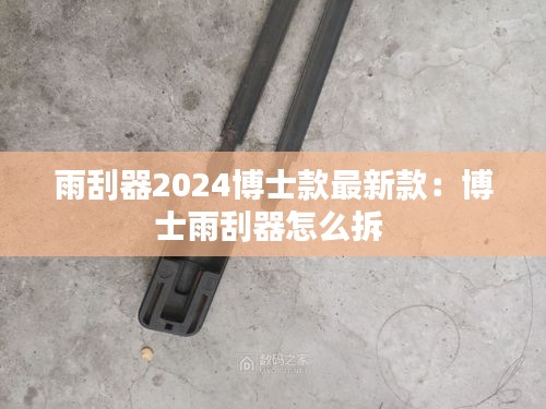 雨刮器2024博士款最新款：博士雨刮器怎么拆 