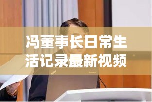 冯董事长日常生活记录最新视频：冯大任 董事长 