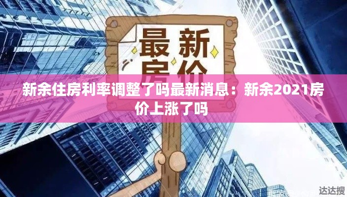 新余住房利率调整了吗最新消息：新余2021房价上涨了吗 