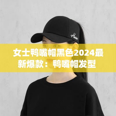 女士鸭嘴帽黑色2024最新爆款：鸭嘴帽发型 