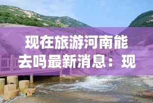 现在旅游河南能去吗最新消息：现在去河南旅游需要隔离吗 