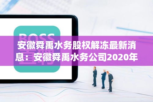 安徽舜禹水务股权解冻最新消息：安徽舜禹水务公司2020年招聘 