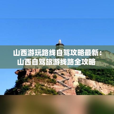 山西游玩路线自驾攻略最新：山西自驾旅游线路全攻略 