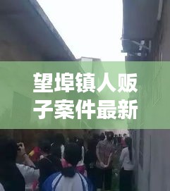 望埠镇人贩子案件最新消息：望埠是哪个省 