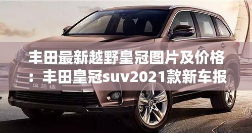 丰田最新越野皇冠图片及价格：丰田皇冠suv2021款新车报价 