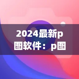 2024最新p图软件：p图软件大全排行榜 