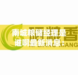 南城粮储经理是谁啊最新消息：南城集团有限公司官网 