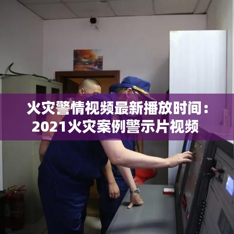 火灾警情视频最新播放时间：2021火灾案例警示片视频 