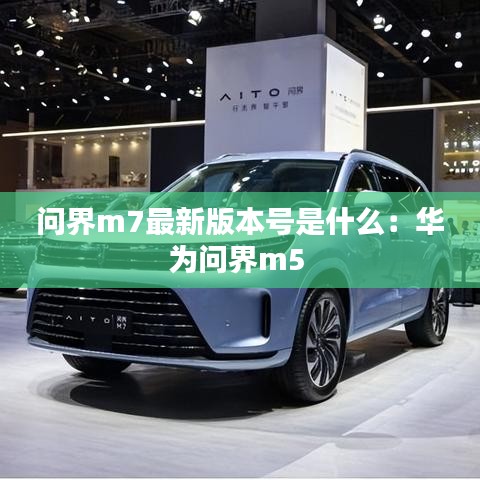 问界m7最新版本号是什么：华为问界m5 