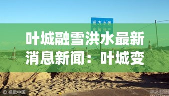 叶城融雪洪水最新消息新闻：叶城变化 